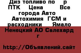 Диз.топливо по 30 р. ПТК. › Цена ­ 30 - Все города Авто » Автохимия, ГСМ и расходники   . Ямало-Ненецкий АО,Салехард г.